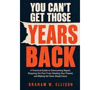 YOU CAN’T GET THOSE YEARS BACK: A Practical Guide to Overcoming Regret, Stopping the Past From Stealing Your Present, and Making the Years Ahead Count