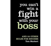 YOU CAN’T WIN A FIGHT WITH YOUR BOSS: And 55 Other Rules for Success