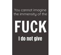 You Cannot Imagine The Immensity Of The Fuck I Do Not Give: A humorous sarcastic notebook journal gift for coworkers , your boss , or yourself