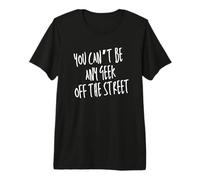 You Can't Be Any Geek Off The Street Premium T-Shirt