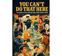 You Can't Do That Here: The World's Most Absurd Laws About Being Human: Real Statutes, Baffling Bans, and the Surprisingly Serious Business of Regulating Everyday Life ---