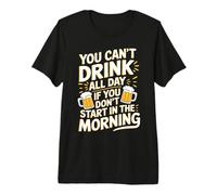 You Can't Drink All Day If Don't Start in The Morning Premium T-Shirt