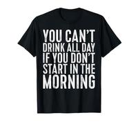 You Can't Drink All Day If You Don't Start In The Morning T-Shirt