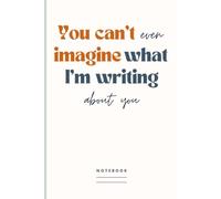 You can't even imagine what I'm writing about you | Notebook: Blank Lined Journal With Funny Saying On Cover | Humorous Gag Gift Idea for Co-worker, Boss, Employee, Friend or Family Member