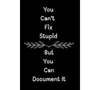 You Can't Fix Stupid But You Can Document It: Funny Journal, Notebook, Stories