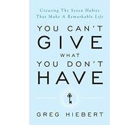You Can't Give What You Don't Have: Creating the Seven Habits That Make a Remarkable Life