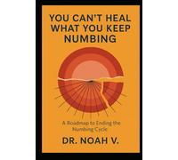 You Can't Heal What You Keep Numbing: A Roadmap to Ending the Numbing Cycle