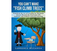 You Can't Make "Fish Climb Trees": Transform the Art of Learning for Maximum Success Beyond the Classroom with Authentic and Student Centered Schooling