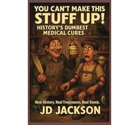 You Can't Make This Stuff Up! HIstory's Dumbest Medical Cures: Real History. Real Treatments. Real Dumb. (You Can't Make This Stuff Up! The Strangest True Stories in History)