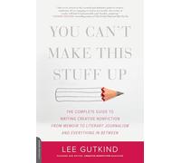 You Can't Make This Stuff Up: The Complete Guide to Writing Creative Nonfiction--from Memoir to Literary Journalism and Everything in Between