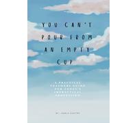 You Can't Pour From an Empty Cup: A Practical Teachers Guide For Today’s Impractical Profession