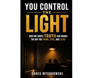 You Control The Light: How One Simple Truth Can Change The Way You Think, Live, And Lead