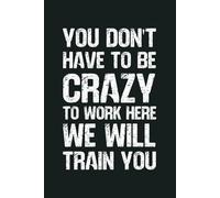 You Don’t Have To Be Crazy To Work Here We Will Train You: 6 x 9 Blank Lined Notebook - Funny Office Humor Gag Gift for Coworkers, Boss, Employees - Sarcastic Office Journals for Stress Relief