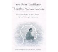 You Don’t Need Better Thoughts-You Need Less Noise: Why Your Brain Is Busy Even When Nothing Is Happening: 10 (The Overthinking Survival Series)
