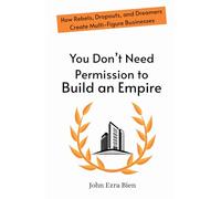 You Don’t Need Permission to Build an Empire: How Rebels, Dropouts, and Dreamers Create Multi-Figure Businesses