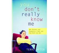 You Don′t Really Know Me - Why Mothers and Daughters Fight and How Both Can Win