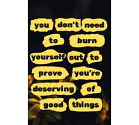YOU DON'F NEED TO BURN OUT YOURSELF TO PROVE YOU'RE DESERVING OF GOOD THINGS: Self Care Journal, Notebook to write in for Men-Women, Motivational Quotes Journal