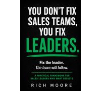 You Don't Fix Sales Teams, You Fix Leaders: The Real Problem Isn't Your Team: Here's How to Fix It Starting Monday