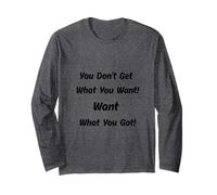 You Don't Get What You Want! Want What You Got! Long Sleeve T-Shirt