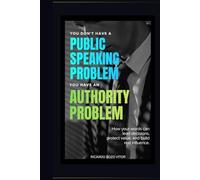 You Don't Have a Public Speaking Problem. You Have an Authority Problem.: How Your Words Can Lead Decisions, Protect Value, and Build Real Influence