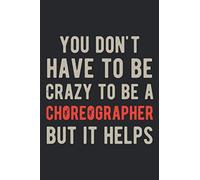 You Don't Have To Be Crazy To Be A Choreographer But It Helps: Funny Choreography Dancers Blank Lined Notebook Journal Gift For Dancing Teacher Dance Lovers And Choreographing
