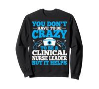 You Don't Have to Be Crazy to Be a Clinical Nurse Leader Sweatshirt