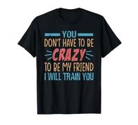 You Don't Have To Be Crazy To Be My Friend I Will Train You T-Shirt