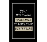 YOU DON'T HAVE TO BE CRAZY TO WORK HERE, BUT IT HELPS!: The Benefits of Being a Little Bit Crazy at Work, Funny Notebook for Workers and Colleagues, Gift Idea Between Friends.