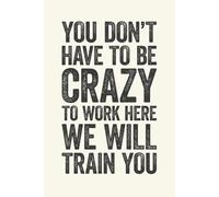 You Don't Have To Be Crazy To Work Here We Will Train You: 6 x 9 Blank Lined Notebook Journal Cream - Funny Saying Sarcastic Work Gag Gift for Office Coworkers, Employees, Team, Adults, Boss