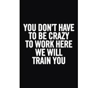 You Don't Have to Be Crazy to Work Here We Will Train You: 6x9 Notebook, 100 Pages, Lined, funny appreciation gag gift for the office desk, cool gift for co-worker, employee, boss, women, men