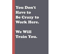 You Don't Have to Be Crazy to Work Here. We Will Train You: Blank Lined Journal to Write In for Notes, To Do Lists, Notepad | Funny Gag Gift Notebook ... , Friends , Girls, Boys, Dad and Mom...