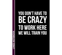 You Don't Have To Be Crazy To Work Here We Will Train You: The Official Notebook for Workplace Shenanigans & Office Survival | Funny Work Notebook for ... Gag Gift | 6x9 Inches, 110 Numbered Pages