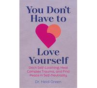 You Don't Have to Love Yourself: Ditch Self-Loathing, Heal Complex Trauma, and Find Peace in Self-Neutrality
