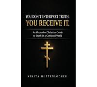 You Don't Interpret Truth. You Receive It.: An Orthodox Christian Guide to Truth in a Confused World