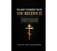 You Don't Interpret Truth. You Receive It.: An Orthodox Christian Guide to Truth in a Confused World