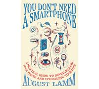 You Don't Need A Smartphone : A practical guide to downgrading your phone and upgrading your life