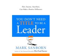 You Don't Need a Title to Be a Leader: How Anyone, Anywhere, Can Make a Positive Difference