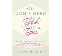 You Don't Need to Be a Bitch to Be a Boss: How to Flaunt Femininity, Embrace Empathy, and Win with a Vengeance
