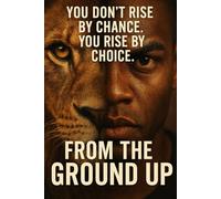 You Don't Rise By Chance You Rise By Choice ,: From The Ground Up