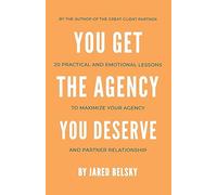 You Get The Agency You Deserve: 20 Practical and Emotional Lessons to Maximize Your Agency and Partner Relationship