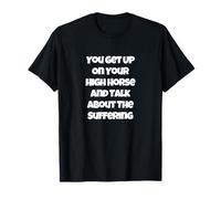 You Get Up On Your High Horse and Talk About The Suffering T-Shirt