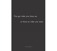 You Get What You Focus On, So Focus On What You Want. - Journal Notebook for Journaling, To Do's, Taking Notes and Write In with Minimalistic Cover ... Quote Cover To Attract Your Best Life