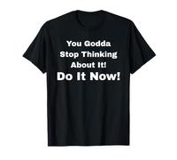 You Godda Stop Thinking About It! Do It Now! T-Shirt