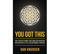 You Got This: How to Wean Off Opioids, Street Drugs and Prescription Medication With Little to No Withdrawal Symptoms