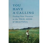 You Have a Calling: Finding Your Vocation in the True, Good, and Beautiful