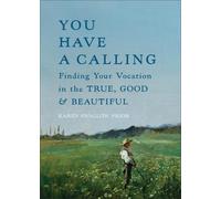 You Have a Calling: Finding Your Vocation in the True, Good, and Beautiful by Ka