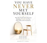 You Have Never Met Yourself: Why Most People Spend Their Lives Mistaking Themselves for Their Name, Body, and Circumstances