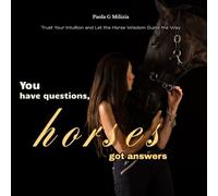 You have questions, horses got answers: Trust Your Intuition and Let the Horse Wisdom Guide the Way