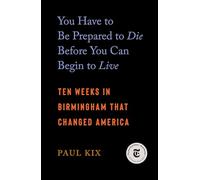 You Have to Be Prepared to Die Before You Can Begin to Live: Ten Weeks in Birmingham That Changed America