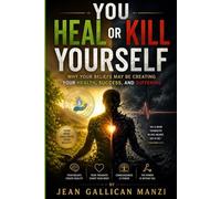 You Heal or Kill Yourself: Why Your Beliefs May Be Creating Your Health, Success, and Suffering